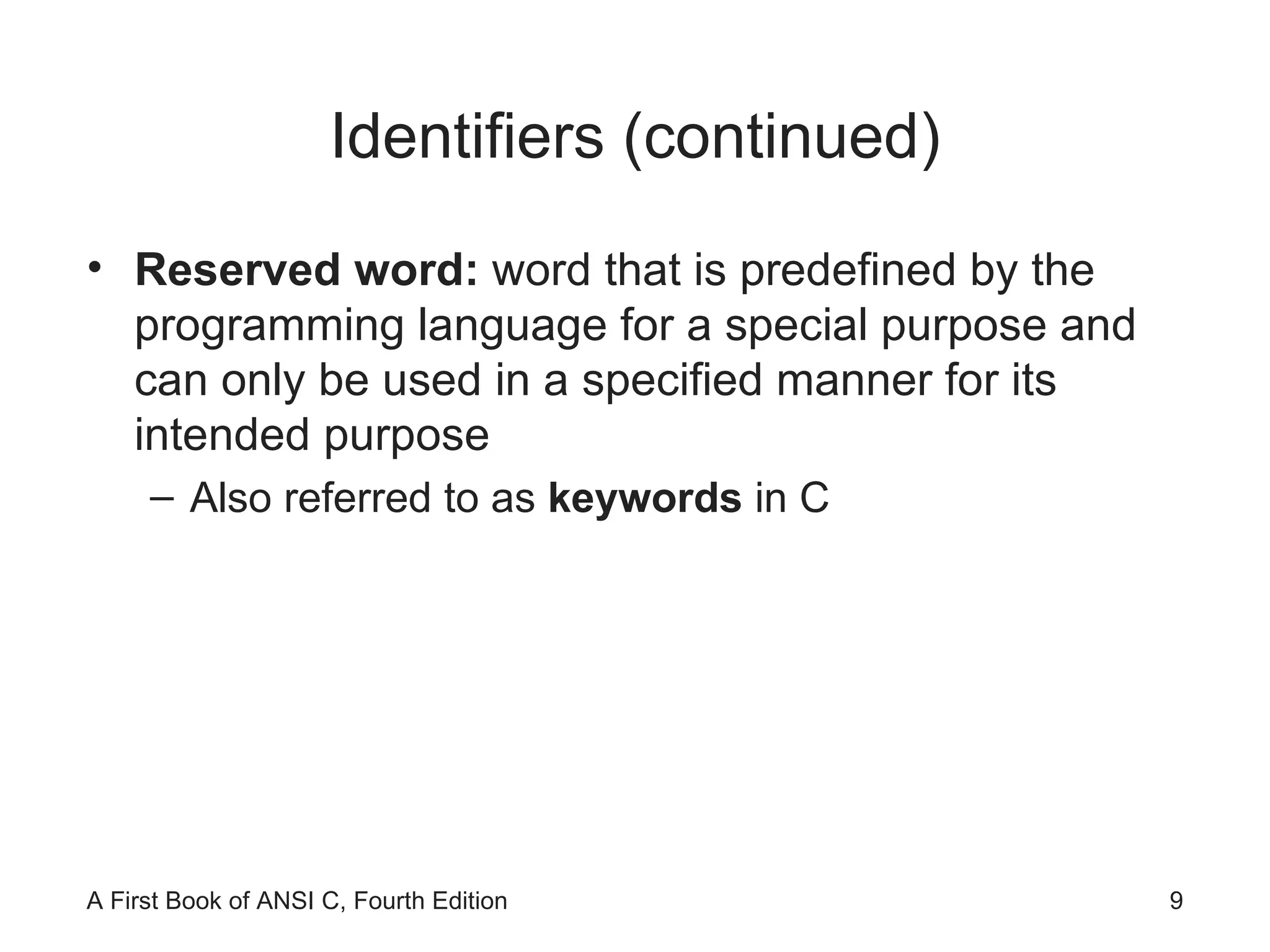 Identifiers (continued) Reserved word:  word that is predefined by the programming language for a special purpose and can only be used in a specified manner for its intended purpose Also referred to as  keywords  in C 