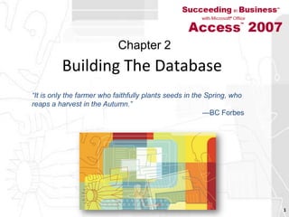 Building The Database 1 Chapter 2 “It is only the farmer who faithfully plants seeds in the Spring, whoreaps a harvest in the Autumn.”—BC Forbes 
