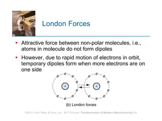 London Forces Attractive force between non-polar molecules, i.e., atoms in molecule do not form dipoles However, due to rapid motion of electrons in orbit, temporary dipoles form when more electrons are on one side 