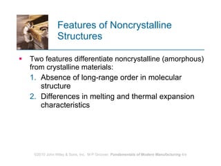 Features of Noncrystalline Structures Two features differentiate noncrystalline (amorphous) from crystalline materials:  Absence of long‑range order in molecular structure  Differences in melting and thermal expansion characteristics 