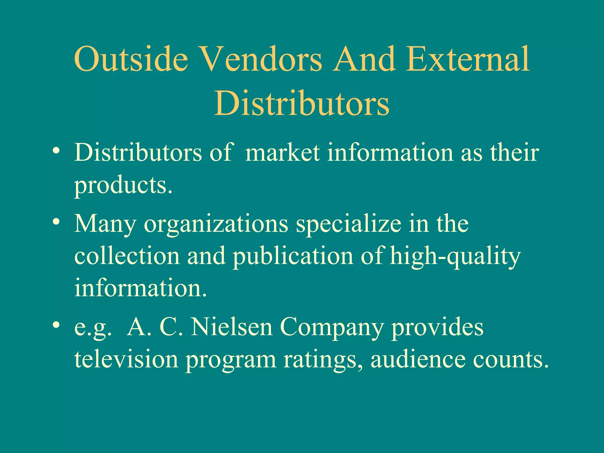 Outside Vendors And External Distributors Distributors of  market information as their products.  Many organizations specialize in the collection and publication of high-quality information.  e.g.  A. C. Nielsen Company provides television program ratings, audience counts. 