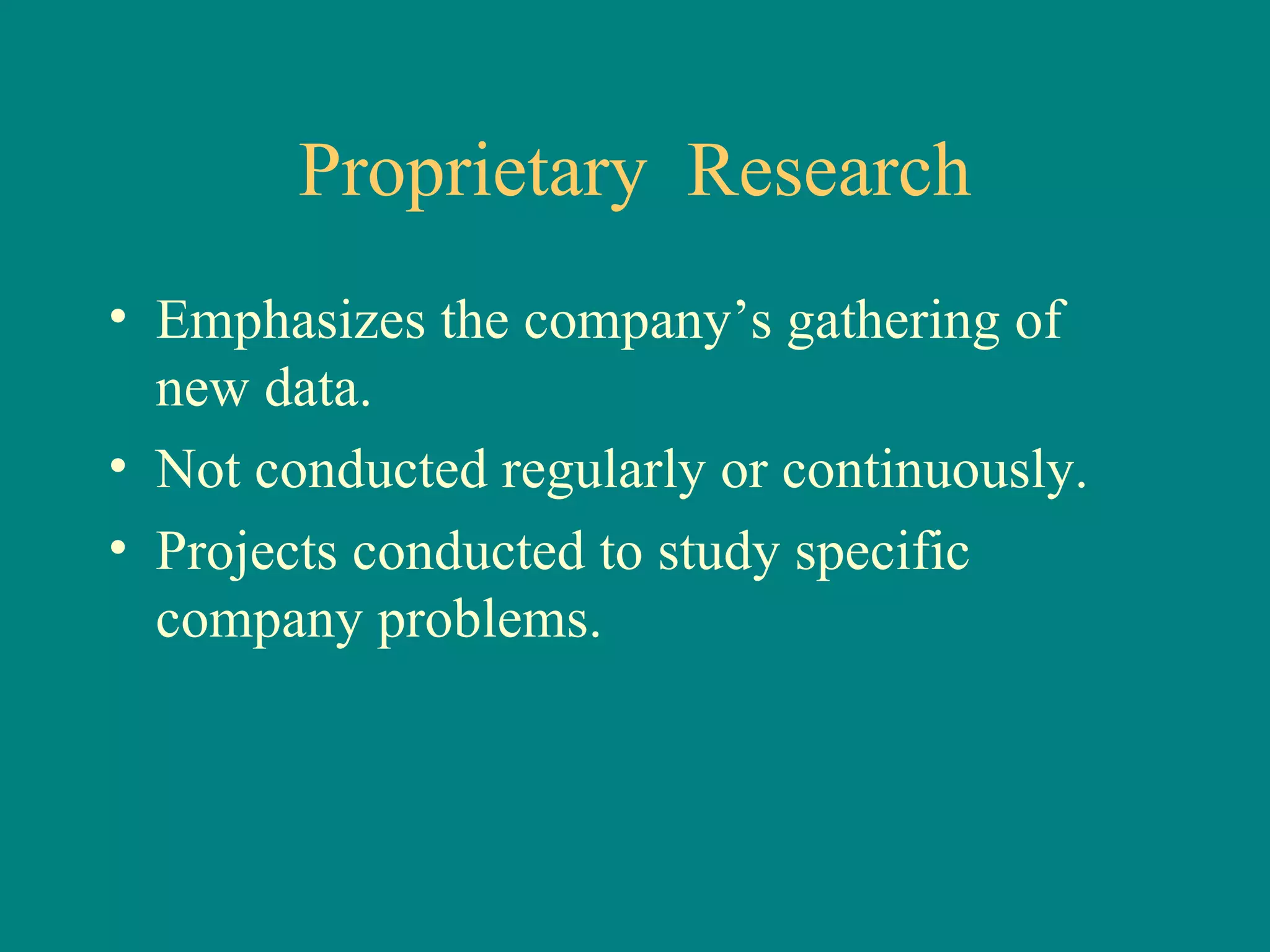 Proprietary  Research Emphasizes the company’s gathering of new data.  Not conducted regularly or continuously.  Projects conducted to study specific company problems. 