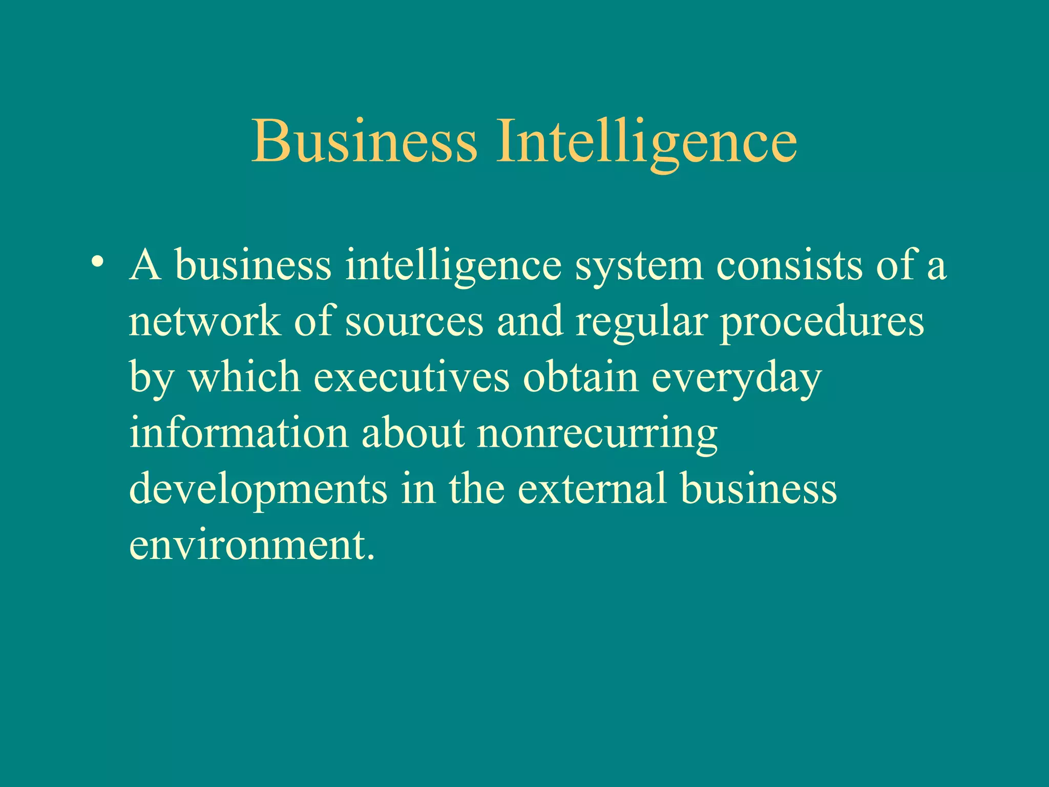 Business Intelligence A business intelligence system consists of a network of sources and regular procedures by which executives obtain everyday information about nonrecurring developments in the external business environment. 