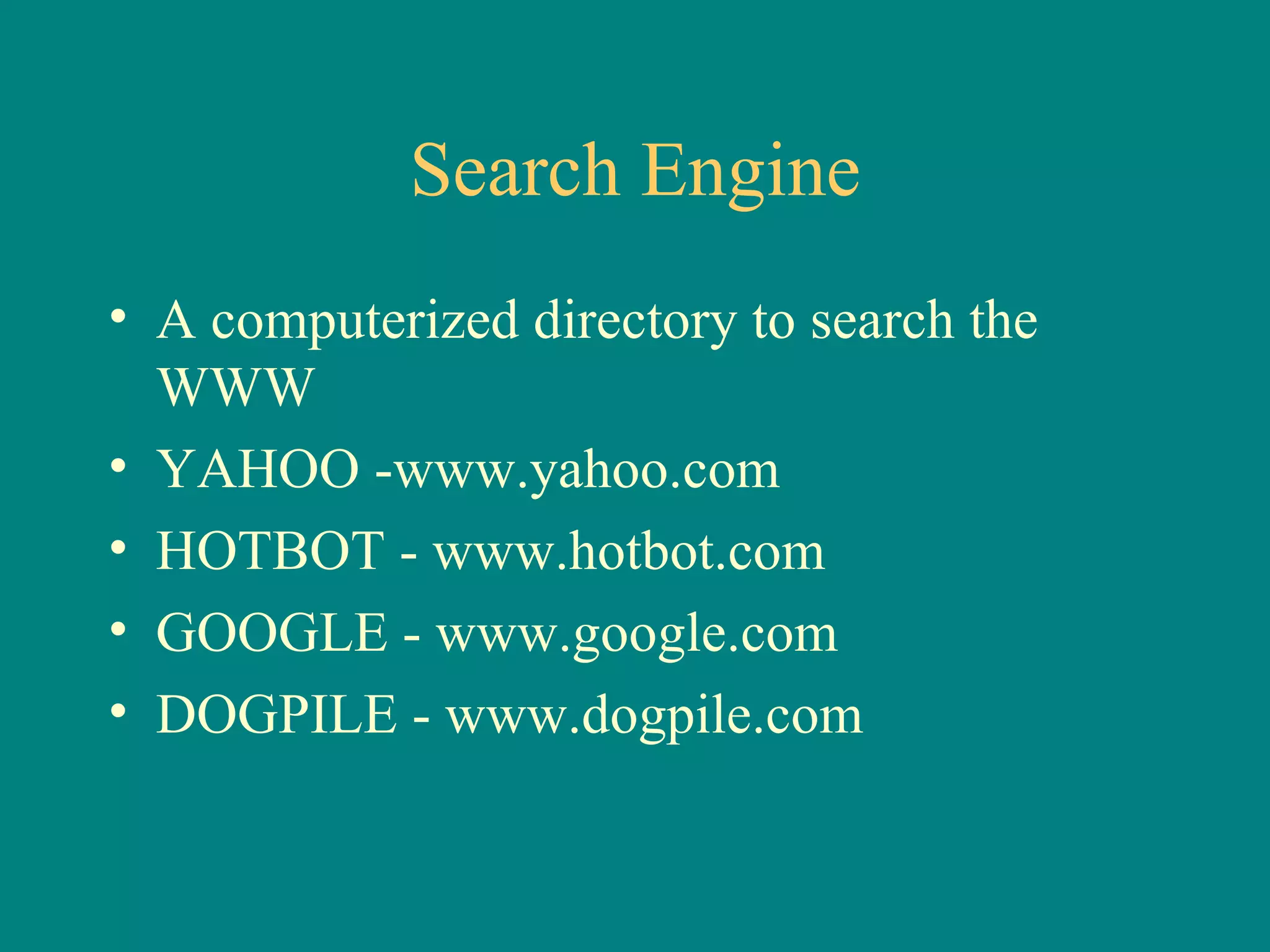 Search Engine A computerized directory to search the WWW YAHOO -www.yahoo.com HOTBOT - www.hotbot.com GOOGLE - www.google.com DOGPILE - www.dogpile.com 
