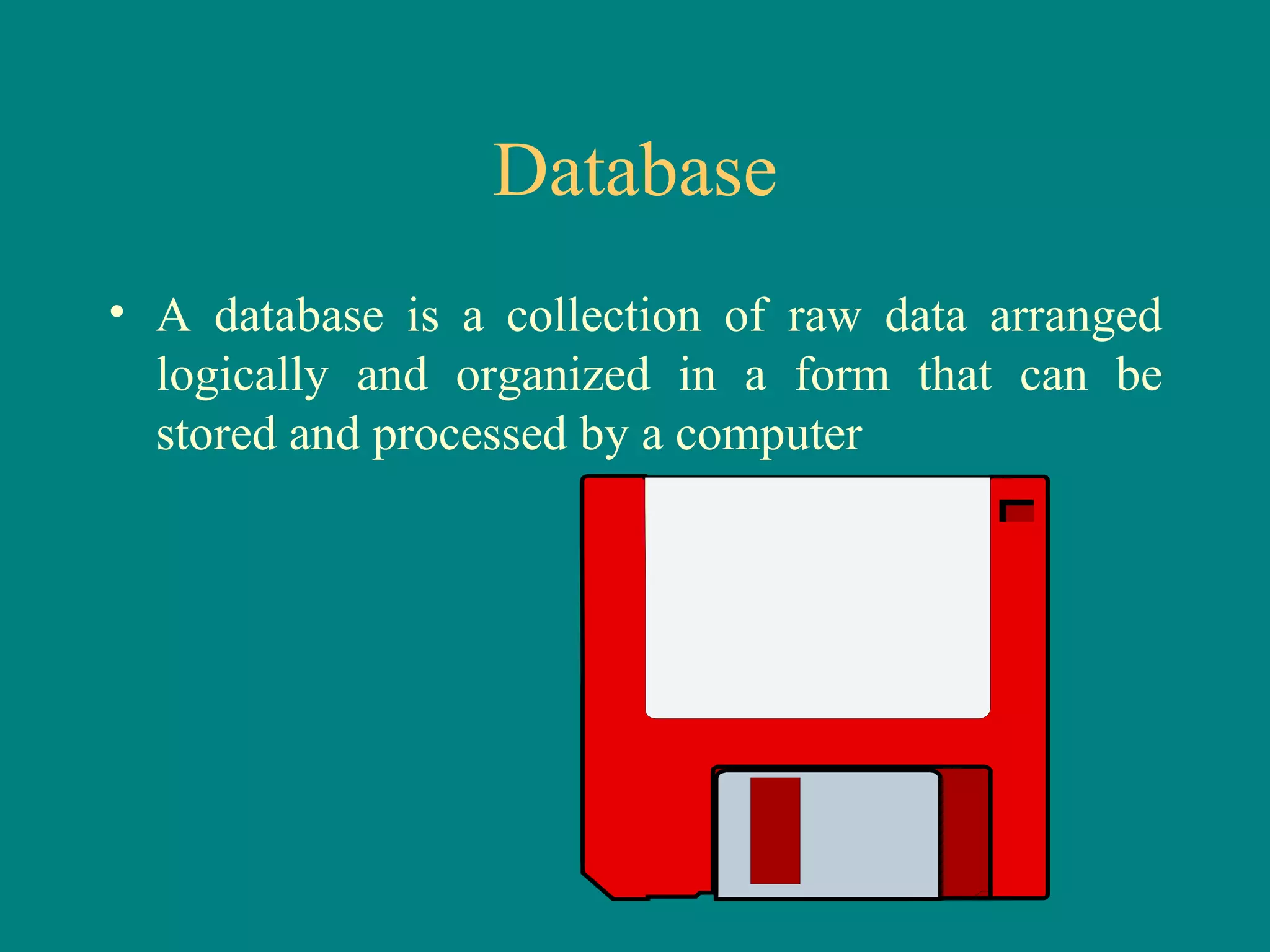 Database A database is a collection of raw data arranged logically and organized in a form that can be stored and processed by a computer 