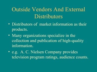 Outside Vendors And External Distributors Distributors of  market information as their products.  Many organizations specialize in the collection and publication of high-quality information.  e.g.  A. C. Nielsen Company provides television program ratings, audience counts. 