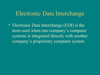 Electronic Data Interchange Electronic Data Interchange (EDI) is the term used when one company’s computer systems is integrated directly with another company’s proprietary computer system. 