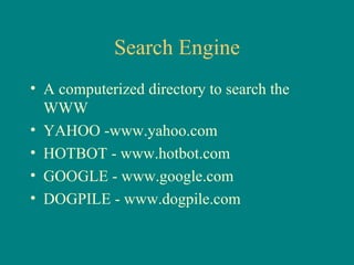 Search Engine A computerized directory to search the WWW YAHOO -www.yahoo.com HOTBOT - www.hotbot.com GOOGLE - www.google.com DOGPILE - www.dogpile.com 