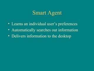 Smart Agent Learns an individual user’s preferences Automatically searches out information Delivers information to the desktop 