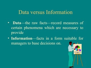Data versus Information Data —the raw facts—record measures of certain phenomena which are necessary to provide Information —facts in a form suitable for managers to base decisions on. 