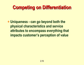 Competing on Differentiation Uniqueness - can go beyond both the physical characteristics and service attributes to encompass everything that impacts customer’s perception of value 