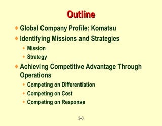 Outline Global Company Profile: Komatsu Identifying Missions and Strategies Mission Strategy Achieving Competitive Advantage Through Operations Competing on Differentiation Competing on Cost Competing on Response 