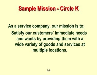 Sample Mission - Circle K As a service company, our mission is to:   Satisfy our customers’ immediate needs and wants by providing them with a wide variety of goods and services at multiple locations. 