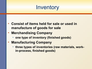 Inventory Consist of items held for sale or used in manufacture of goods for sale Merchandising Company one type of inventory (finished goods) Manufacturing Company three types of inventories (raw materials, work-in-process, finished goods) 
