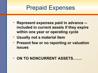 Prepaid Expenses Represent expenses paid in advance -- included in current assets if they expire within one year or operating cycle Usually not a material item Present few or no reporting or valuation issues ON TO NONCURRENT ASSETS……. 