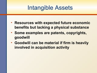 Intangible Assets Resources with expected future economic benefits but lacking a physical substance Some examples are patents, copyrights, goodwill Goodwill can be material if firm is heavily involved in acquisition activity 