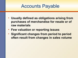 Accounts Payable Usually defined as obligations arising from purchases of merchandise for resale or of raw materials Few valuation or reporting issues Significant changes from period to period often result from changes in sales volume 