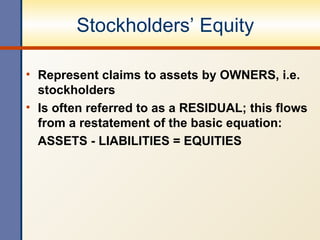 Stockholders’ Equity Represent claims to assets by OWNERS, i.e. stockholders Is often referred to as a RESIDUAL; this flows from a restatement of the basic equation: ASSETS - LIABILITIES = EQUITIES 