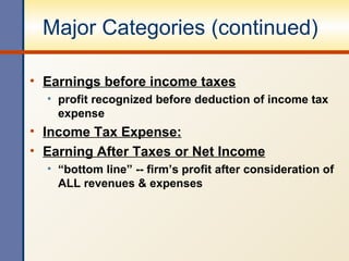Major Categories (continued) Earnings before income taxes profit recognized before deduction of income tax expense Income Tax Expense: Earning After Taxes or Net Income “bottom line” -- firm’s profit after consideration of ALL revenues & expenses 