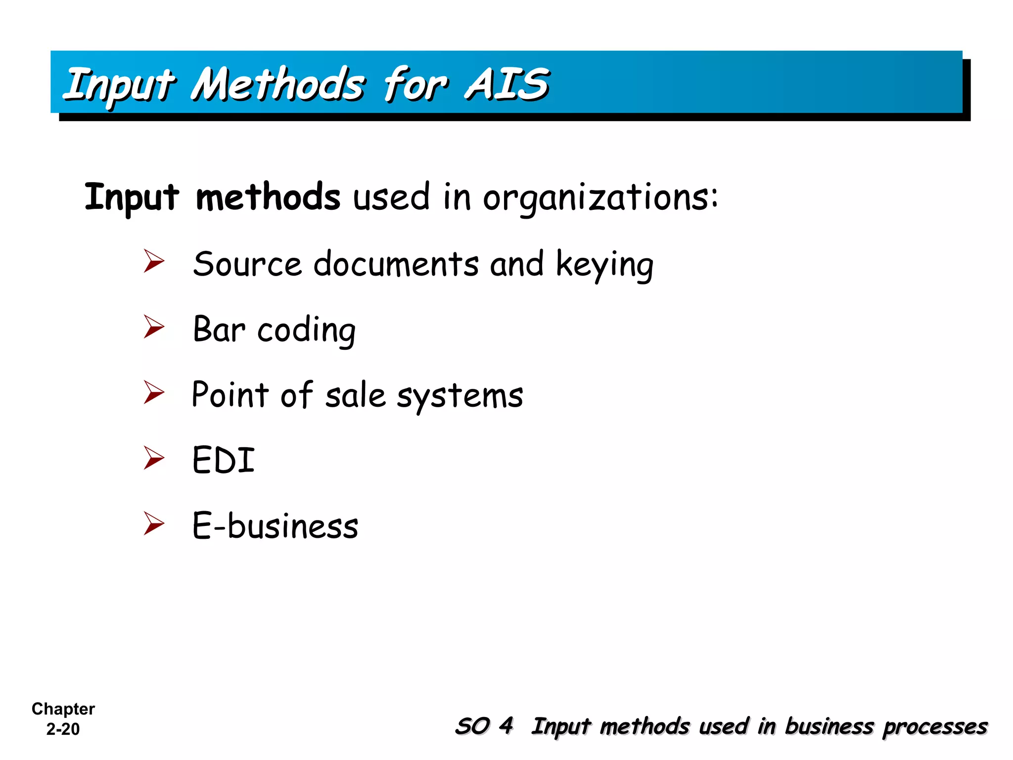 Input Methods for AIS

     Input methods used in organizations:
           Source documents and keying
           Bar coding
           Point of sale systems
           EDI
           E-business




Chapter
 2-20                       SO 4 Input methods used in business processes
 