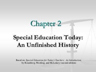 Chapter 2
Special Education Today:
An Unfinished History
Based on: Special Education for Today’s Teachers: An Introduction,
by Rosenberg, Westling, and McLeskey (second edition)
 