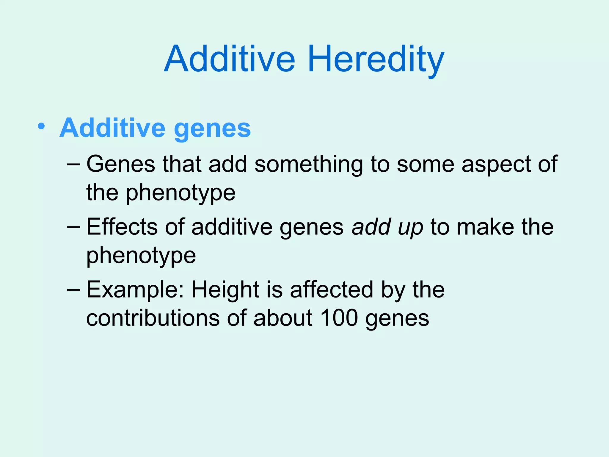 Additive Heredity
• Additive genes
  – Genes that add something to some aspect of
    the phenotype
  – Effects of additive genes add up to make the
    phenotype
  – Example: Height is affected by the
    contributions of about 100 genes
 