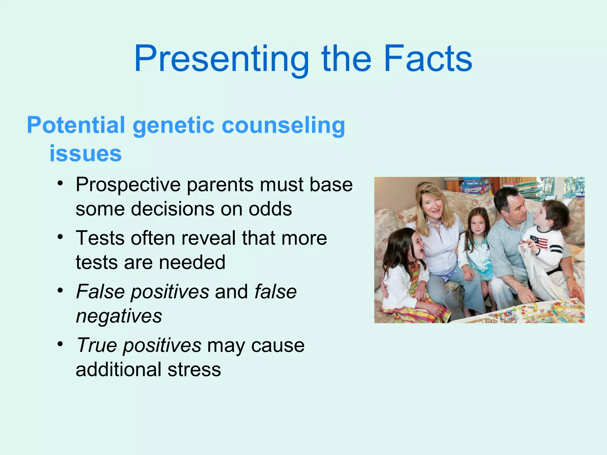 Presenting the Facts
Potential genetic counseling
 issues
  • Prospective parents must base
    some decisions on odds
  • Tests often reveal that more
    tests are needed
  • False positives and false
    negatives
  • True positives may cause
    additional stress
 