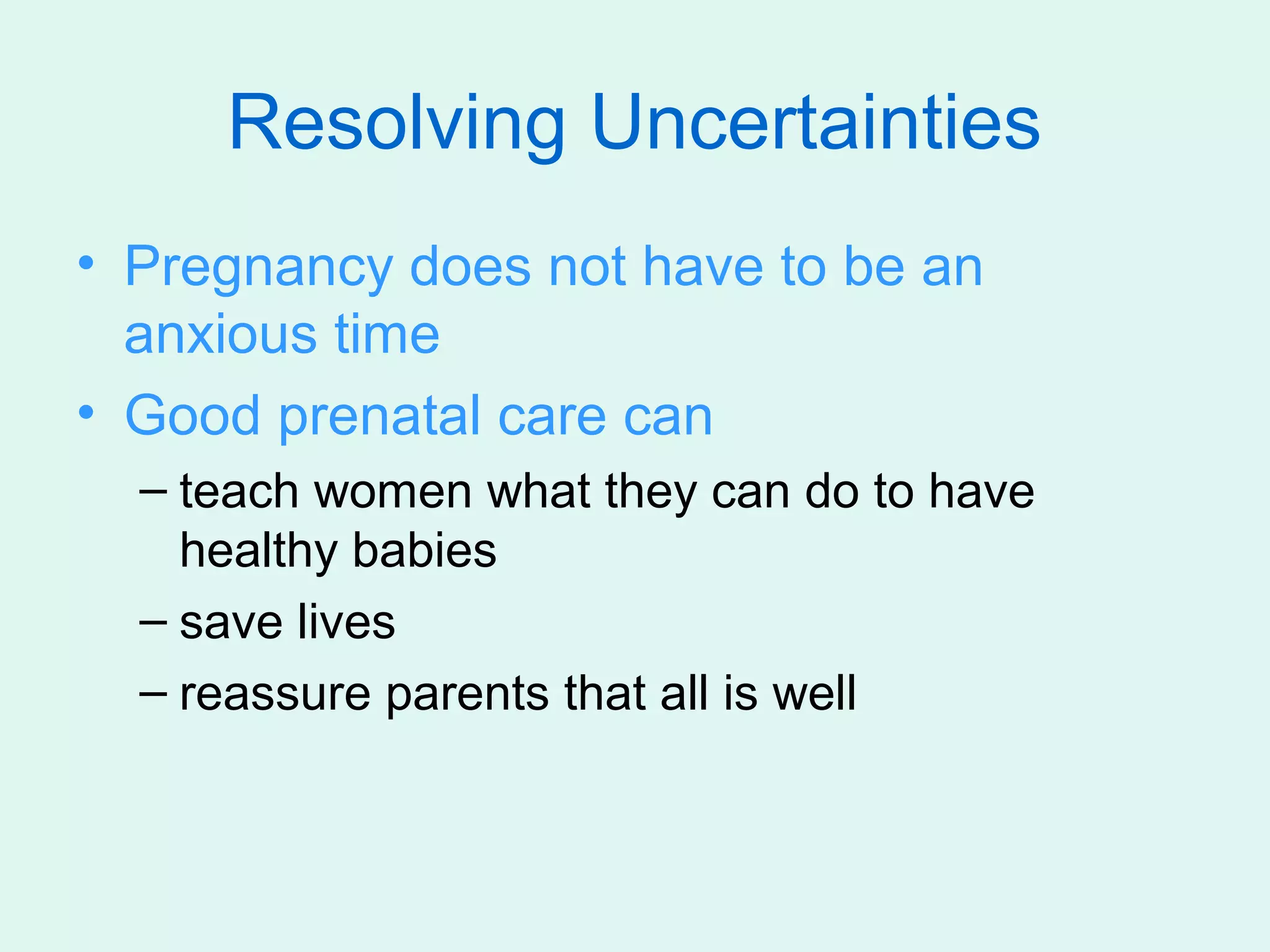 Resolving Uncertainties
• Pregnancy does not have to be an
  anxious time
• Good prenatal care can
  – teach women what they can do to have
    healthy babies
  – save lives
  – reassure parents that all is well
 