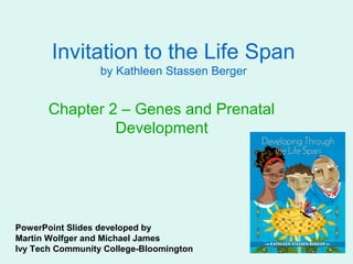 Invitation to the Life Span
                  by Kathleen Stassen Berger


       Chapter 2 – Genes and Prenatal
                Development




PowerPoint Slides developed by
Martin Wolfger and Michael James
Ivy Tech Community College-Bloomington
 