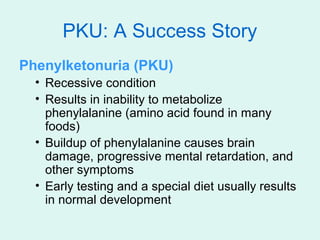 PKU: A Success Story
Phenylketonuria (PKU)
  • Recessive condition
  • Results in inability to metabolize
    phenylalanin...