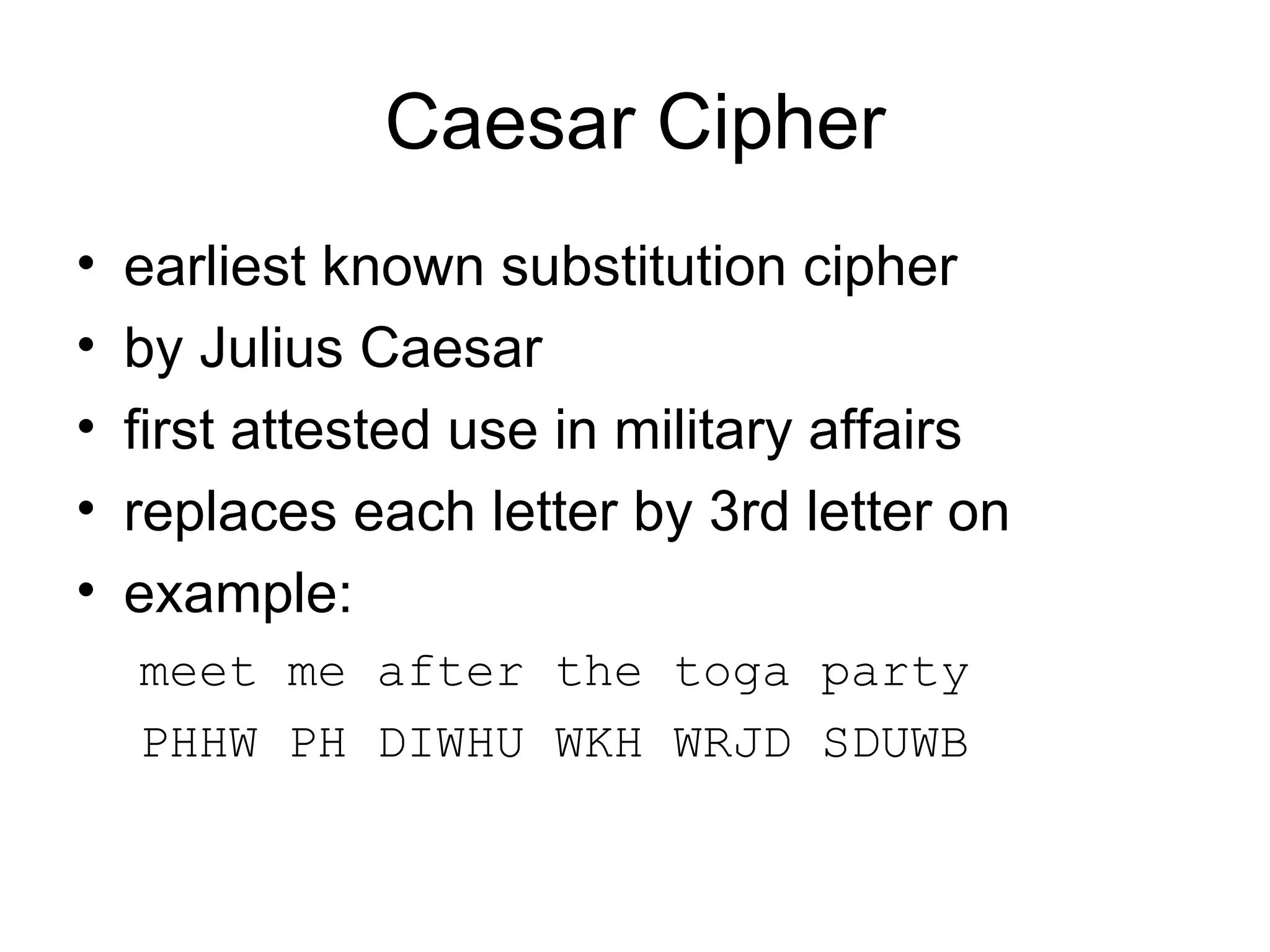 Caesar Cipher earliest known substitution cipher by Julius Caesar  first attested use in military affairs replaces each letter by 3rd letter on example: meet me after the toga party PHHW PH DIWHU WKH WRJD SDUWB 