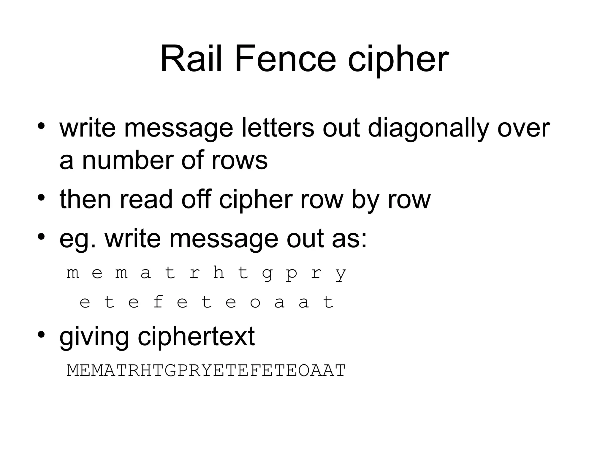 Rail Fence cipher write message letters out diagonally over a number of rows  then read off cipher row by row eg. write message out as: m e m a t r h t g p r y e t e f e t e o a a t giving ciphertext MEMATRHTGPRYETEFETEOAAT 