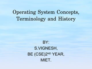Operating System Concepts,
 Terminology and History



            BY:
        S.VIGNESH,
     BE (CSE)2ND YEAR,
           MIET.
 