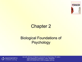 Chapter 2

Biological Foundations of
       Psychology


 Use with Atkinson & Hilgard’s Introduction to Psychology 15th edition
         Nolen-Hoeksema, Fredrickson, Loftus, Wagenaar
        ISBN 9781844807284 © 2009 Cengage Learning
 