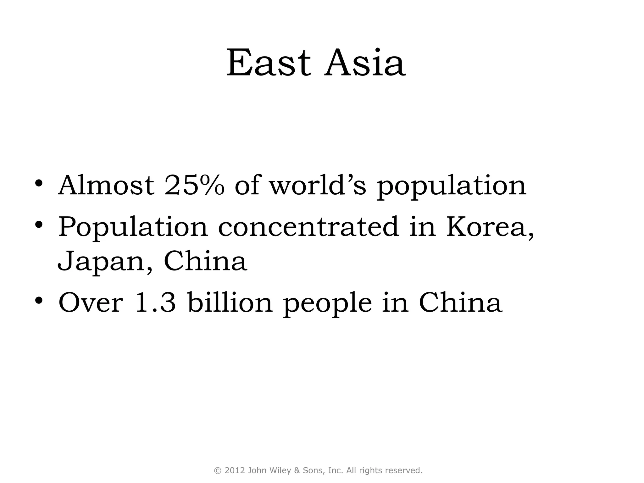 East Asia

• Almost 25% of world’s population
• Population concentrated in Korea,
  Japan, China
• Over 1.3 billion people in China




            © 2012 John Wiley & Sons, Inc. All rights reserved.
 