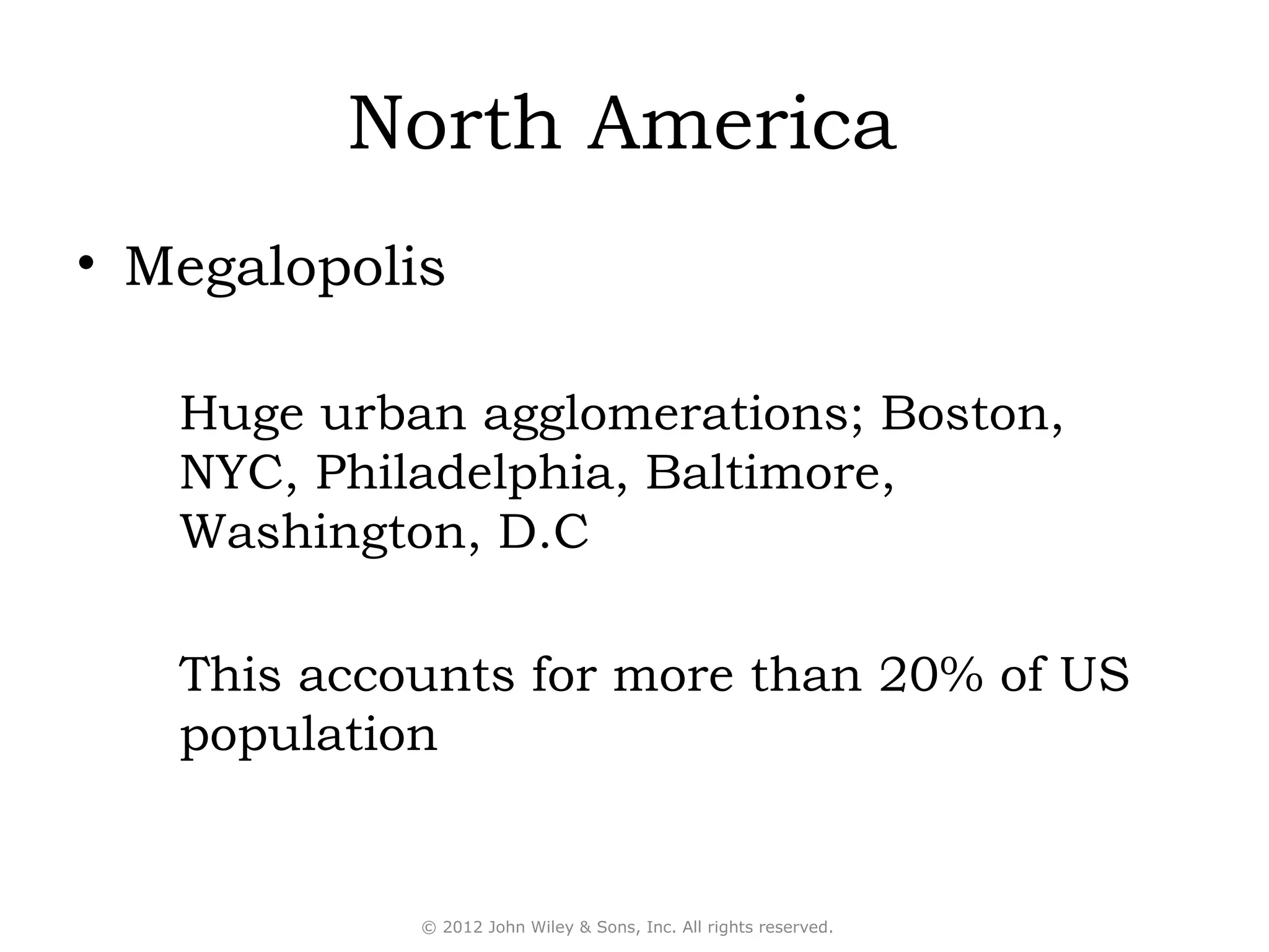 North America
• Megalopolis

   Huge urban agglomerations; Boston,
   NYC, Philadelphia, Baltimore,
   Washington, D.C

   This accounts for more than 20% of US
   population


            © 2012 John Wiley & Sons, Inc. All rights reserved.
 