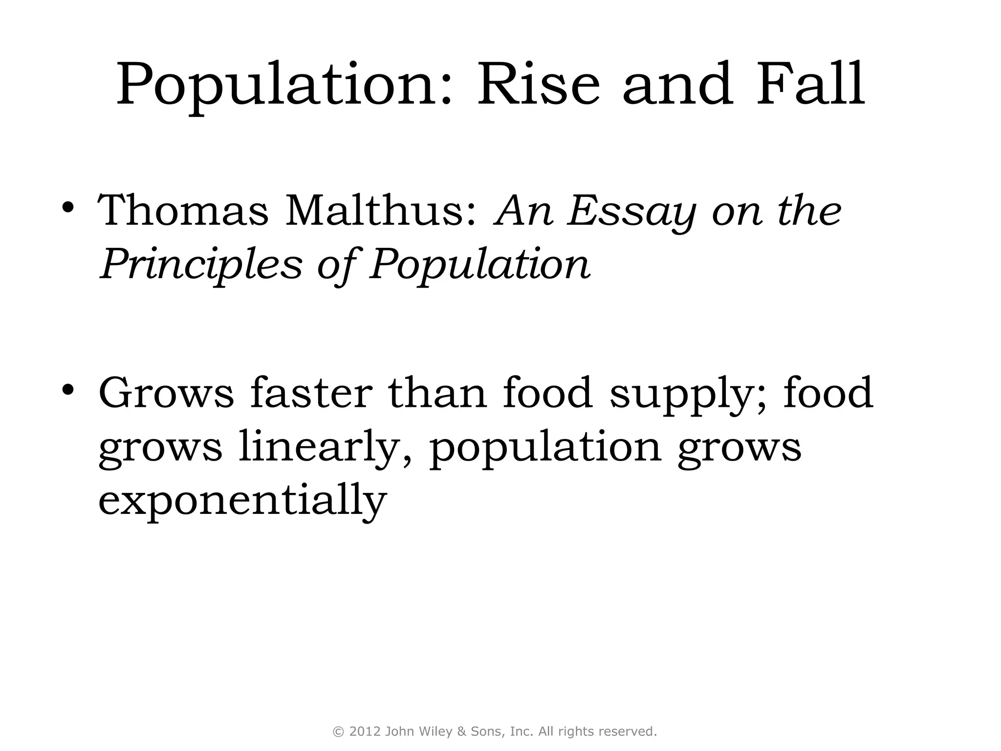 Population: Rise and Fall
• Thomas Malthus: An Essay on the
  Principles of Population

• Grows faster than food supply; food
  grows linearly, population grows
  exponentially



            © 2012 John Wiley & Sons, Inc. All rights reserved.
 