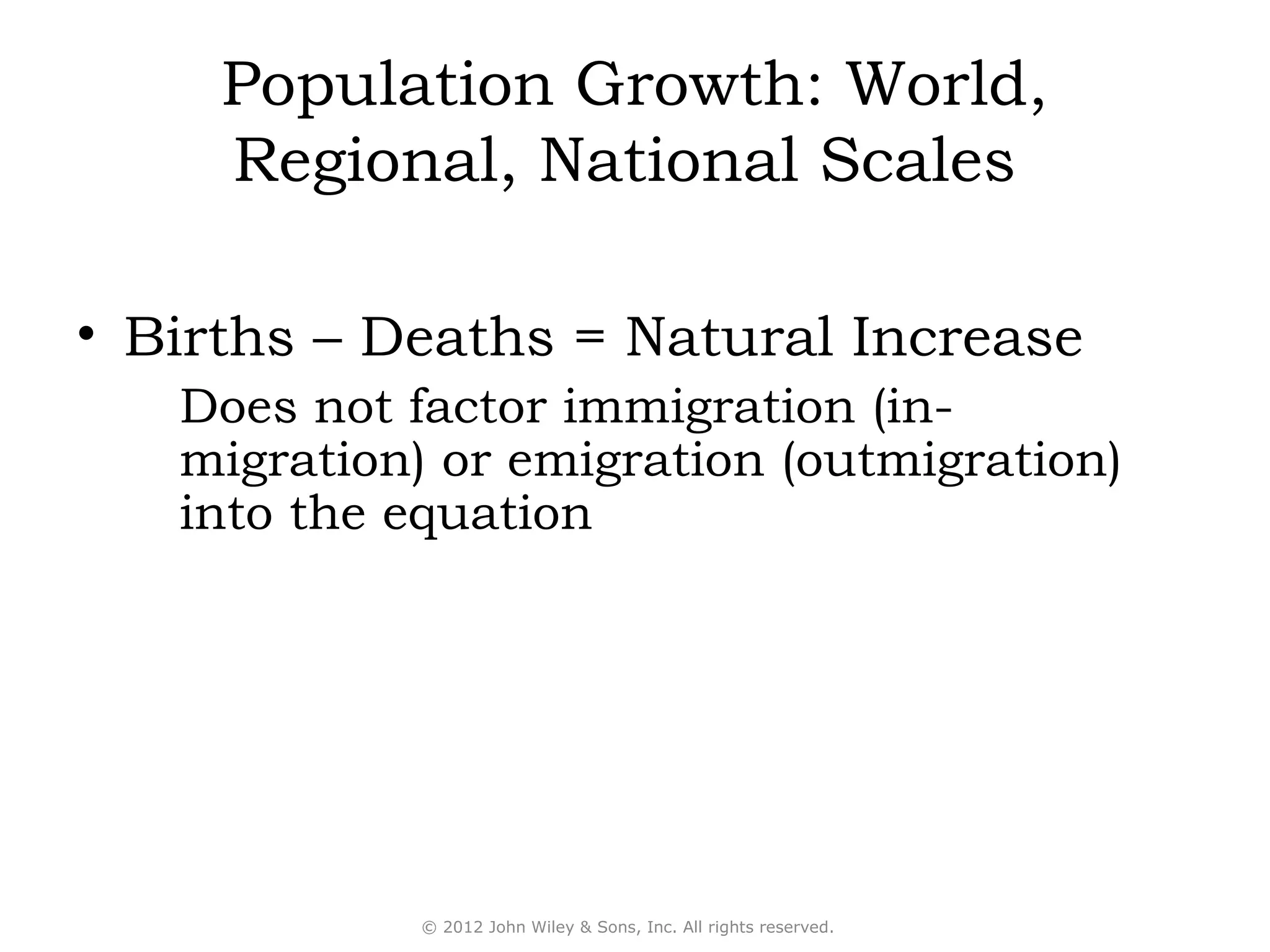 Population Growth: World,
     Regional, National Scales

• Births – Deaths = Natural Increase
   Does not factor immigration (in-
   migration) or emigration (outmigration)
   into the equation




             © 2012 John Wiley & Sons, Inc. All rights reserved.
 