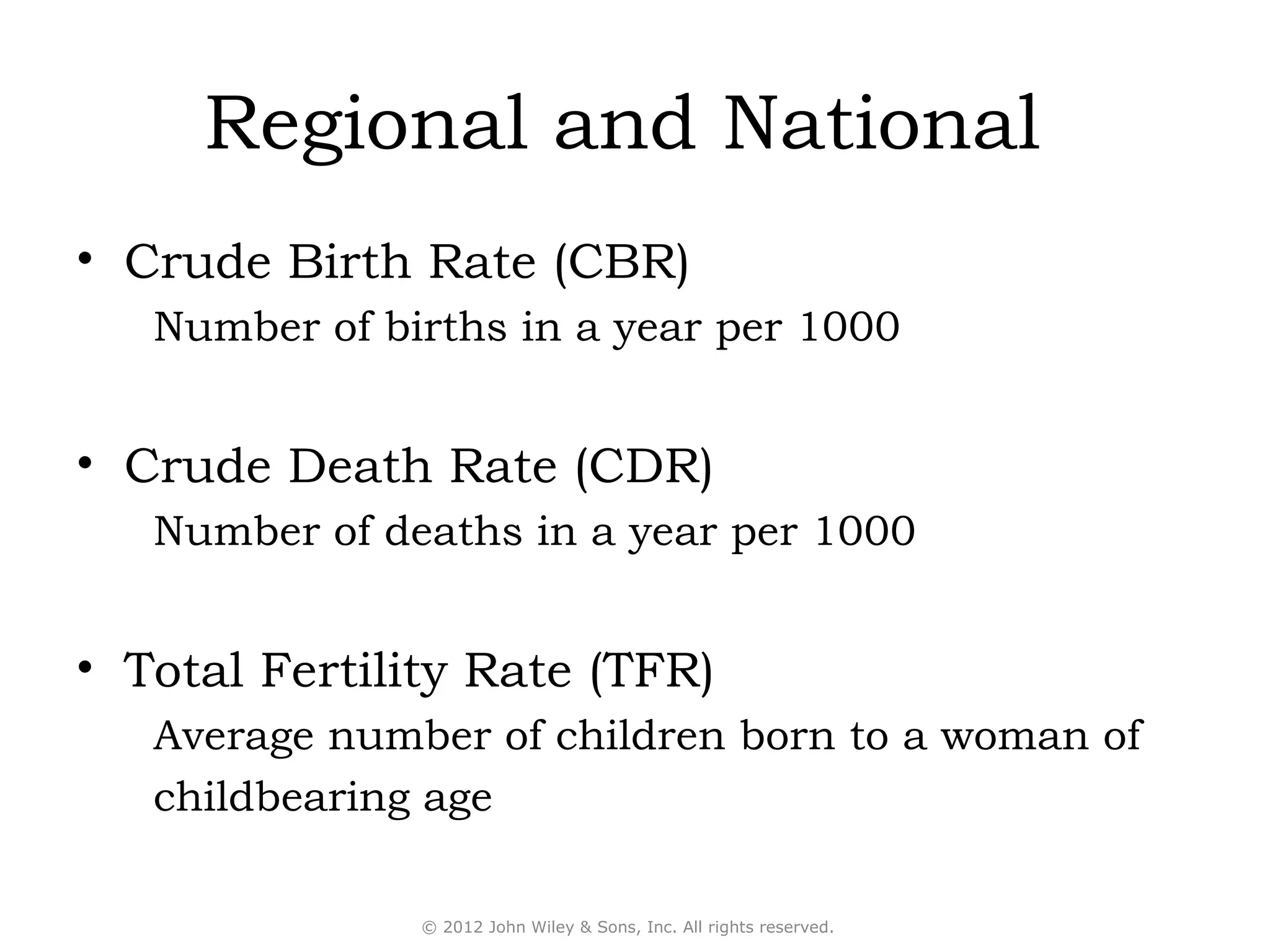 Regional and National
• Crude Birth Rate (CBR)
   Number of births in a year per 1000


• Crude Death Rate (CDR)
   Number of deaths in a year per 1000


• Total Fertility Rate (TFR)
   Average number of children born to a woman of
   childbearing age

               © 2012 John Wiley & Sons, Inc. All rights reserved.
 