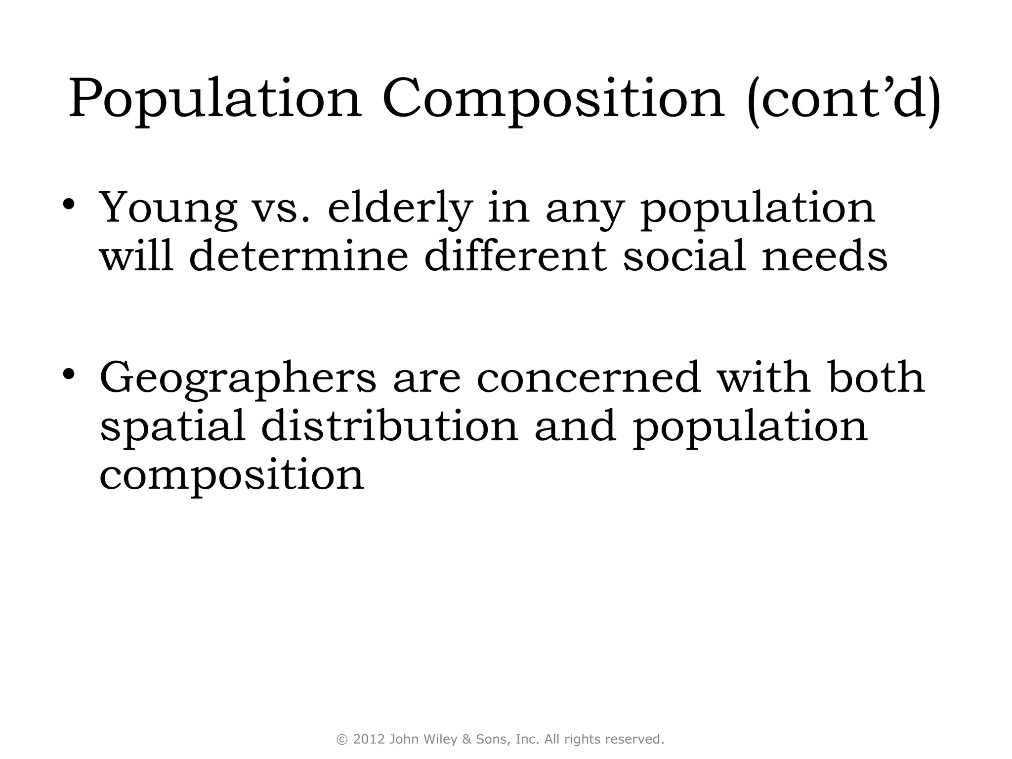 Population Composition (cont’d)
• Young vs. elderly in any population
  will determine different social needs

• Geographers are concerned with both
  spatial distribution and population
  composition




            © 2012 John Wiley & Sons, Inc. All rights reserved.
 