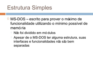 Estrutura simples
 MS-DOS – escrito para prover o máximo de
funcionalidade utilizando o mínimo possível de
memó ria
 Não foi dividido em mó dulos
 Apesar de o MS-DOS ter alguma estrutura, suas
interfaces e funcionalidades não são bem
separadas
 