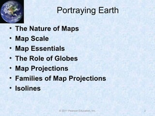 Portraying Earth
• The Nature of Maps
• Map Scale
• Map Essentials
• The Role of Globes
• Map Projections
• Families of Map Projections
• Isolines
2© 2011 Pearson Education, Inc.
 