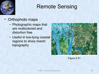 Remote Sensing
• Orthophoto maps
– Photographic maps that
are multicolored and
distortion free
– Useful in low-lying coastal
regions to show marsh
topography
22© 2011 Pearson Education, Inc.
Figure 2-21
 