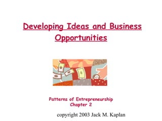 copyright 2003 Jack M. Kaplan
Developing Ideas and Business
Opportunities
Patterns of Entrepreneurship
Chapter 2
 