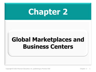 Chapter 2
Copyright © 2013 Pearson Education, Inc. publishing as Prentice Hall Chapter 2 - 1
Global Marketplaces and
Business Centers
 