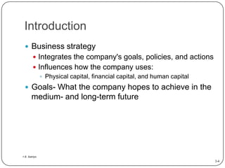 Introduction
 Business strategy
 Integrates the company's goals, policies, and actions

 Influences how the company uses:
 Physical capital, financial capital, and human capital

 Goals- What the company hopes to achieve in the

medium- and long-term future

> E. Satriyo

2-4

 