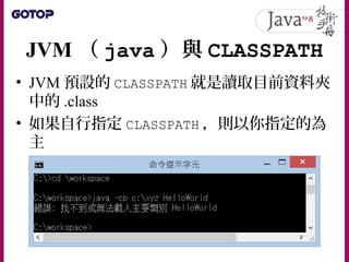 JVM （ java ）與 CLASSPATH
• JVM 預設的 CLASSPATH 就是讀取目前資料夾
中的 .class
• 如果自行指定 CLASSPATH ，則以你指定的為
主
 
