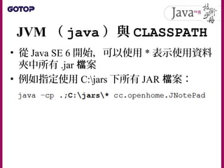 JVM （ java ）與 CLASSPATH
• 從 Java SE 6 開始，可以使用 * 表示使用資料
夾中所有 .jar 案檔
• 例如指定使用 C:jars 下所有 JAR 案：檔
 