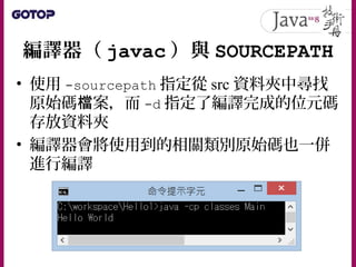 編譯器（ javac ）與 SOURCEPATH
• 使用 -sourcepath 指定從 src 資料夾中尋找
原始碼 案，而檔 -d 指定了編譯完成的位元碼
存放資料夾
• 編譯器會將使用到的相關類別原始碼也一併
進行編譯
 