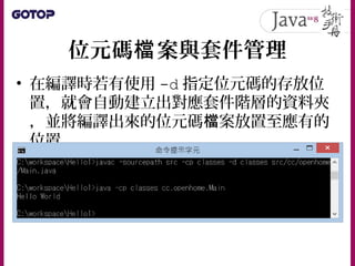 位元碼 案與套件管理檔
• 在編譯時若有使用 -d 指定位元碼的存放位
置，就會自動建立出對應套件階層的資料夾
，並將編譯出來的位元碼 案放置至應有的檔
位置
 